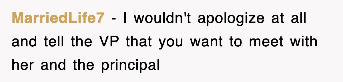 MarriedLife7 − I wouldn't apologize at all and tell the VP that you want to meet with her and the principal