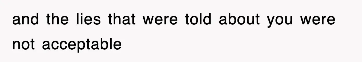 and the lies that were told about you were not acceptable