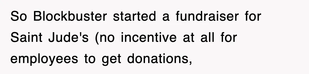 Employee Turns Blockbuster’s Upsell Trick Into Charity Hack, Raises Thousands Right Under Their Nose So Blockbuster started a fundraiser for Saint Jude's (no incentive at all for employees to get donations,