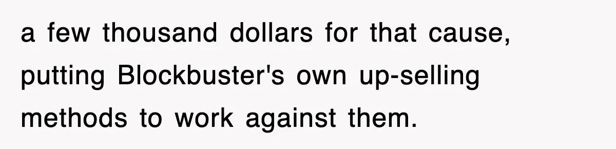 Employee Turns Blockbuster’s Upsell Trick Into Charity Hack, Raises Thousands Right Under Their Nose a few thousand dollars for that cause, putting Blockbuster's own up-selling methods to work against them.