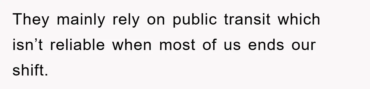 They mainly rely on public transit which isn’t reliable when most of us ends our shift.