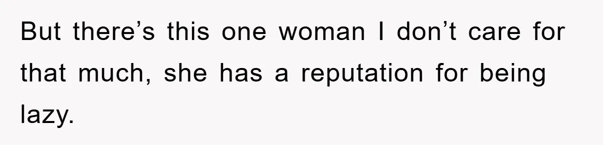 But there’s this one woman I don’t care for that much, she has a reputation for being lazy.