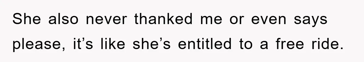 She also never thanked me or even says please, it’s like she’s entitled to a free ride.
