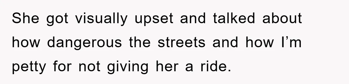 She got visually upset and talked about how dangerous the streets and how I’m petty for not giving her a ride.
