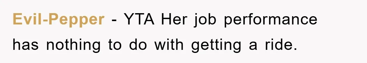 Evil-Pepper − YTA Her job performance has nothing to do with getting a ride.