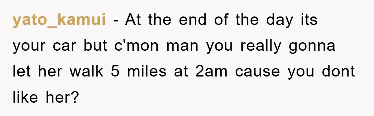yato_kamui − At the end of the day its your car but c'mon man you really gonna let her walk 5 miles at 2am cause you dont like her?