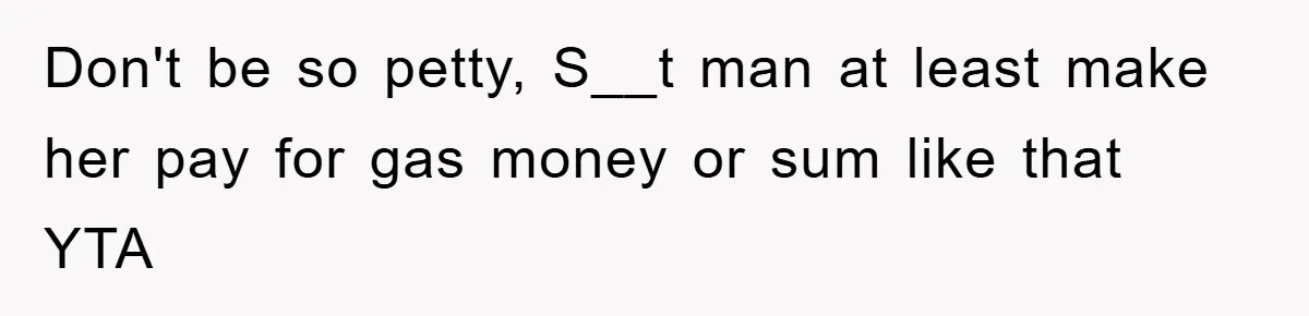 Don't be so petty, S__t man at least make her pay for gas money or sum like that YTA