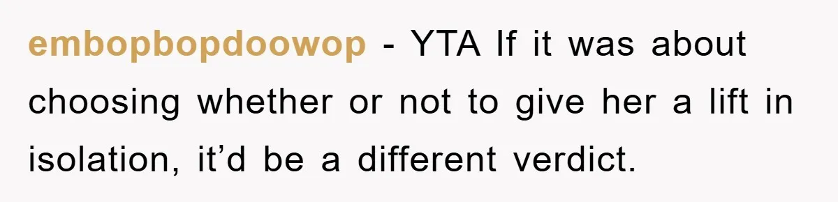 embopbopdoowop − YTA If it was about choosing whether or not to give her a lift in isolation, it’d be a different verdict.