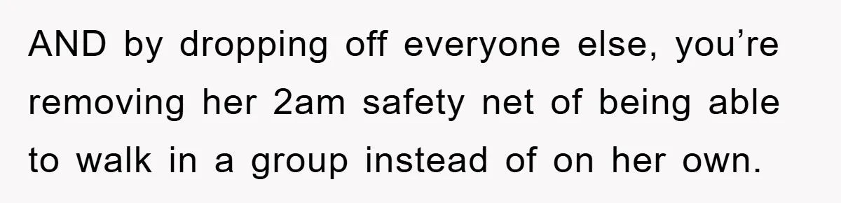 AND by dropping off everyone else, you’re removing her 2am safety net of being able to walk in a group instead of on her own.