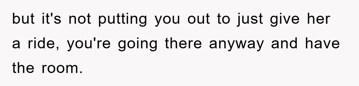 but it's not putting you out to just give her a ride, you're going there anyway and have the room.
