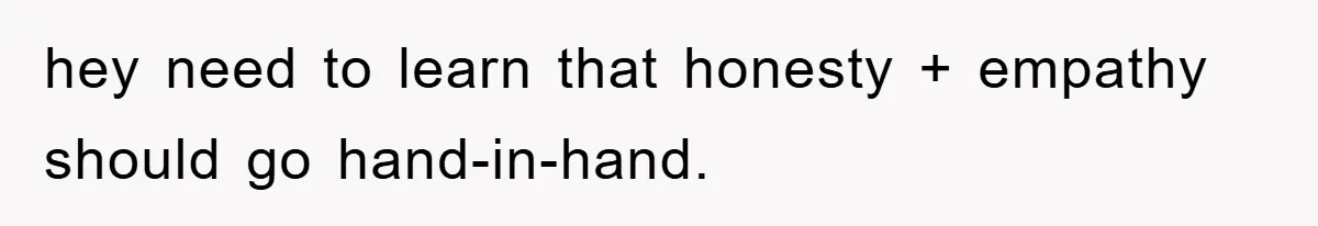 hey need to learn that honesty + empathy should go hand-in-hand.