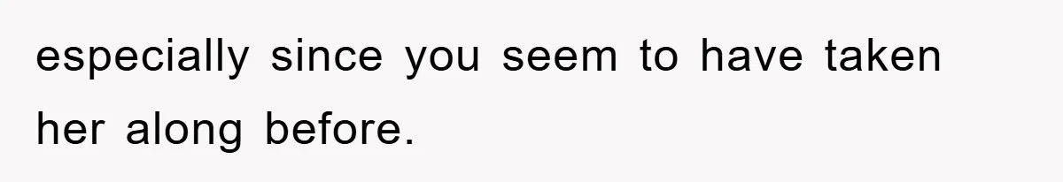 especially since you seem to have taken her along before.