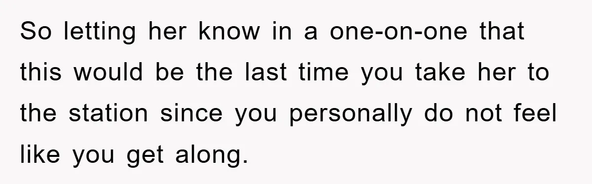 So letting her know in a one-on-one that this would be the last time you take her to the station since you personally do not feel like you get along.