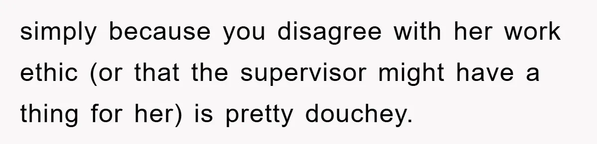 simply because you disagree with her work ethic (or that the supervisor might have a thing for her) is pretty douchey.
