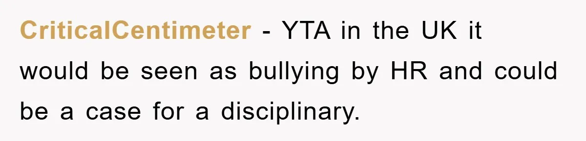 CriticalCentimeter − YTA in the UK it would be seen as bullying by HR and could be a case for a disciplinary.