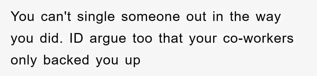 You can't single someone out in the way you did. ID argue too that your co-workers only backed you up