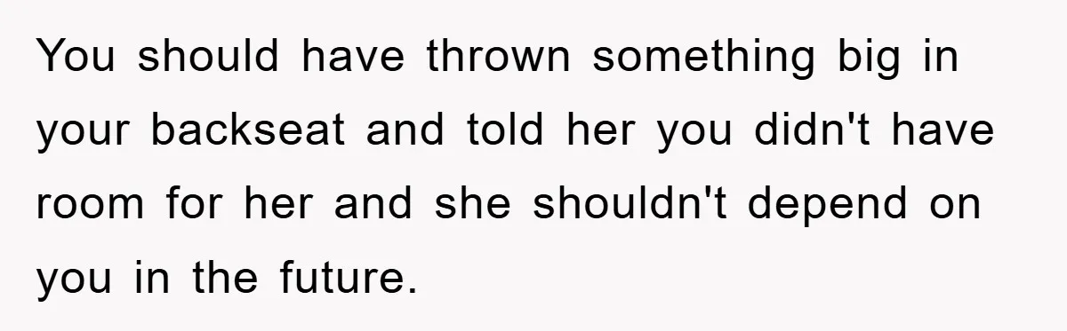 You should have thrown something big in your backseat and told her you didn't have room for her and she shouldn't depend on you in the future.