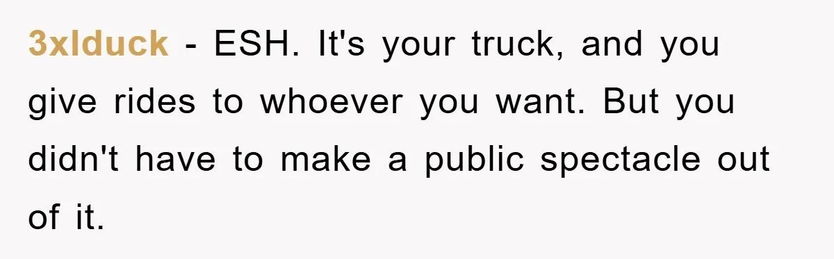 3xlduck − ESH. It's your truck, and you give rides to whoever you want. But you didn't have to make a public spectacle out of it.