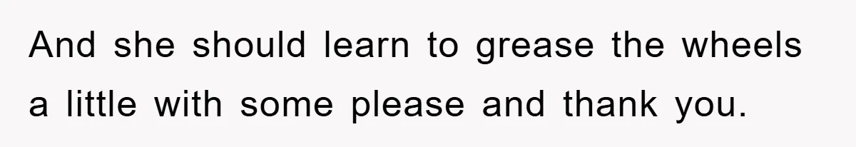 And she should learn to grease the wheels a little with some please and thank you.