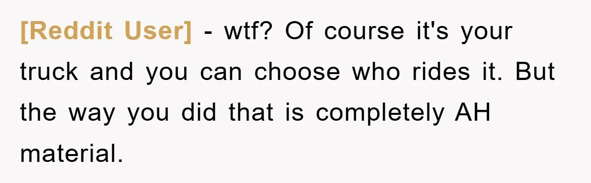 [Reddit User] − wtf? Of course it's your truck and you can choose who rides it. But the way you did that is completely AH material.