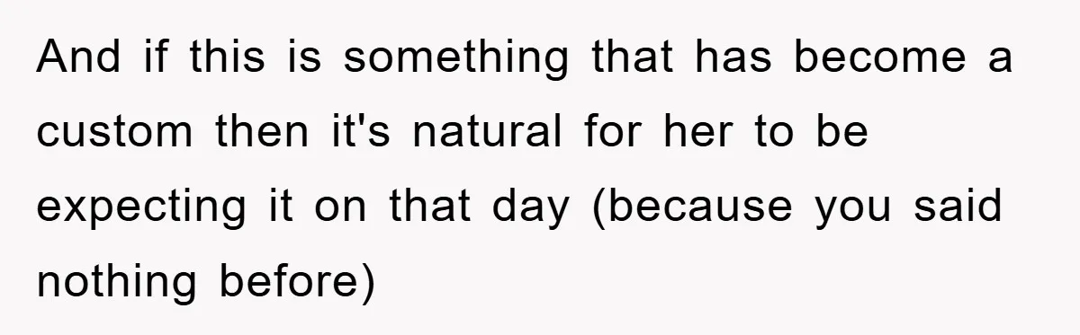 And if this is something that has become a custom then it's natural for her to be expecting it on that day (because you said nothing before)