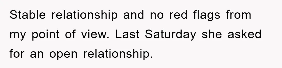 Stable relationship and no red flags from my point of view. Last Saturday she asked for an open relationship.