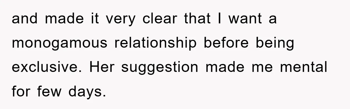and made it very clear that I want a monogamous relationship before being exclusive. Her suggestion made me mental for few days.