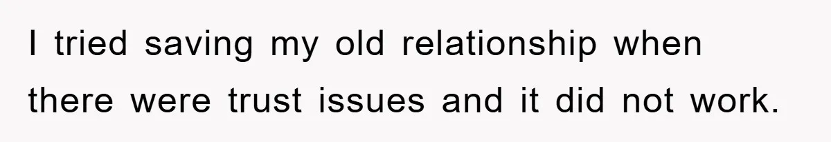 I tried saving my old relationship when there were trust issues and it did not work.