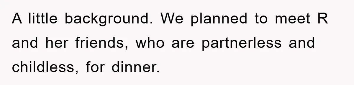 A little background. We planned to meet R and her friends, who are partnerless and childless, for dinner.