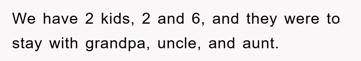 We have 2 kids, 2 and 6, and they were to stay with grandpa, uncle, and aunt.