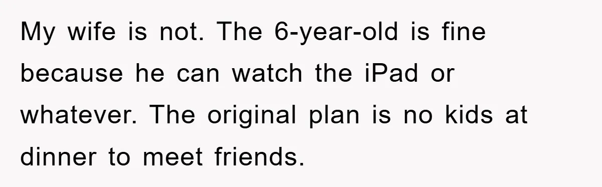 My wife is not. The 6-year-old is fine because he can watch the iPad or whatever. The original plan is no kids at dinner to meet friends.