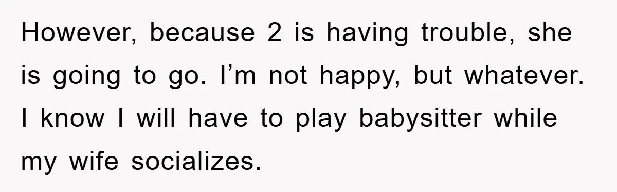 However, because 2 is having trouble, she is going to go. I’m not happy, but whatever. I know I will have to play babysitter while my wife socializes.