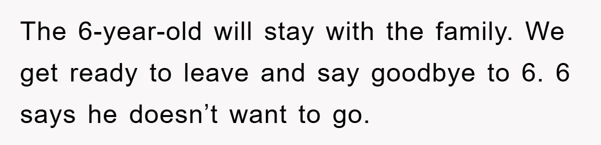 The 6-year-old will stay with the family. We get ready to leave and say goodbye to 6. 6 says he doesn’t want to go.