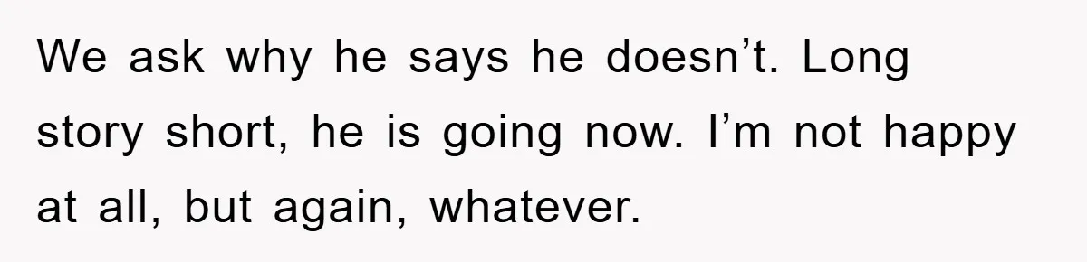 We ask why he says he doesn’t. Long story short, he is going now. I’m not happy at all, but again, whatever.
