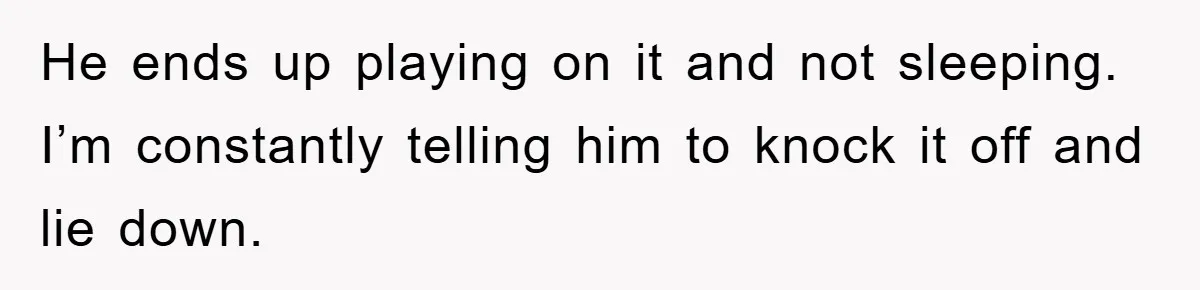 He ends up playing on it and not sleeping. I’m constantly telling him to knock it off and lie down.