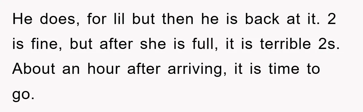 He does, for lil but then he is back at it. 2 is fine, but after she is full, it is terrible 2s. About an hour after arriving, it is...