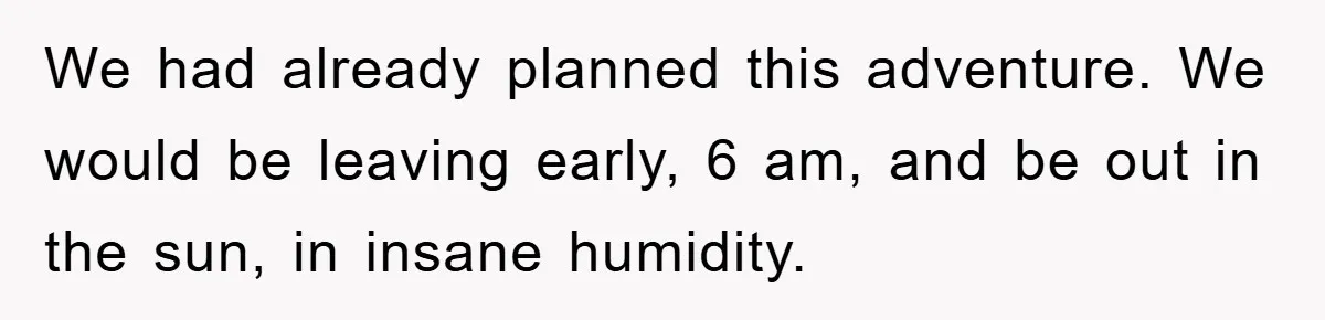 We had already planned this adventure. We would be leaving early, 6 am, and be out in the sun, in insane humidity.