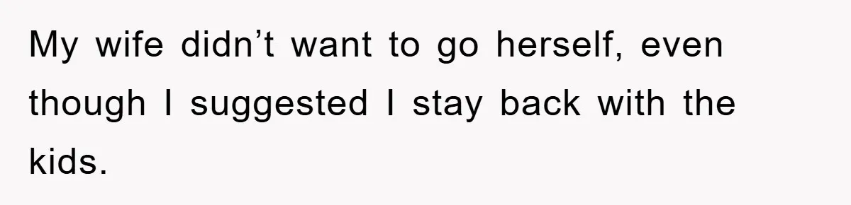 My wife didn’t want to go herself, even though I suggested I stay back with the kids.