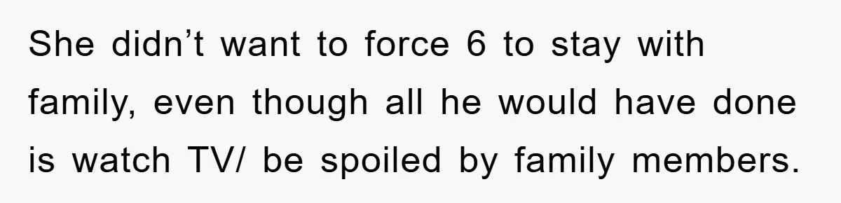 She didn’t want to force 6 to stay with family, even though all he would have done is watch TV/ be spoiled by family members.