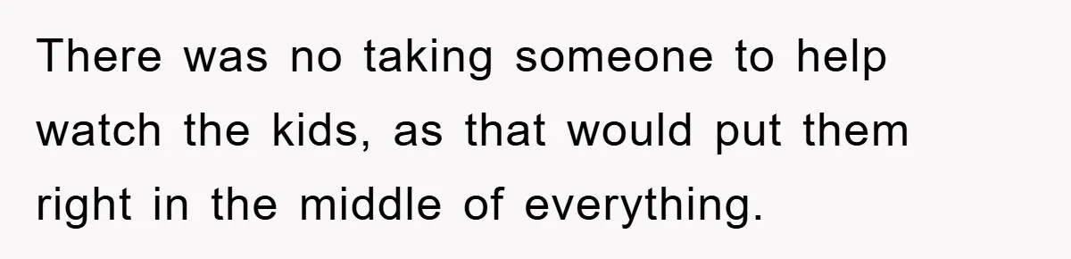 There was no taking someone to help watch the kids, as that would put them right in the middle of everything.