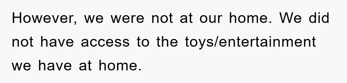 However, we were not at our home. We did not have access to the toys/entertainment we have at home.