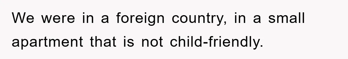 We were in a foreign country, in a small apartment that is not child-friendly.
