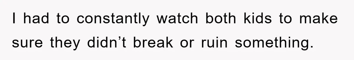 I had to constantly watch both kids to make sure they didn’t break or ruin something.