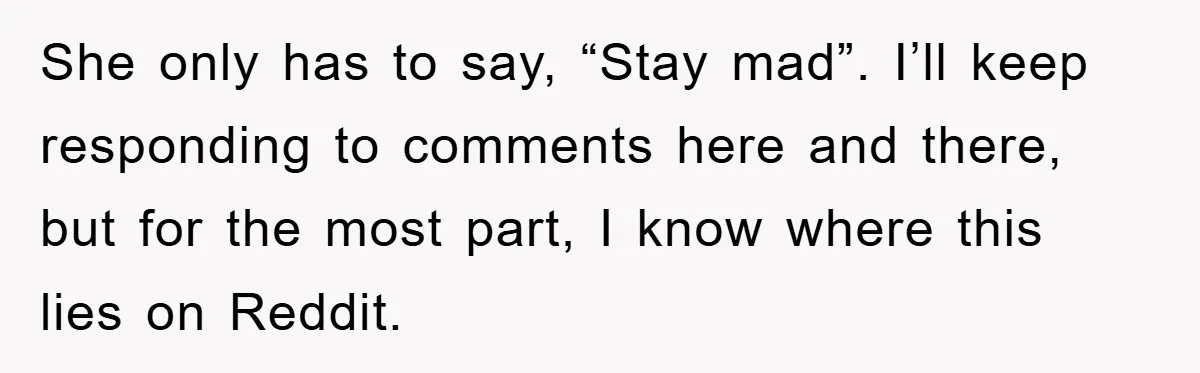 She only has to say, “Stay mad”. I’ll keep responding to comments here and there, but for the most part, I know where this lies on Reddit.