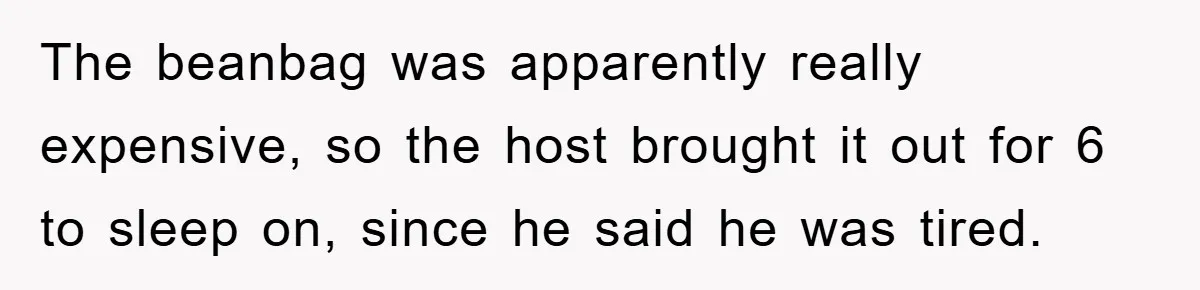 The beanbag was apparently really expensive, so the host brought it out for 6 to sleep on, since he said he was tired.