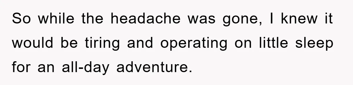 So while the headache was gone, I knew it would be tiring and operating on little sleep for an all-day adventure.