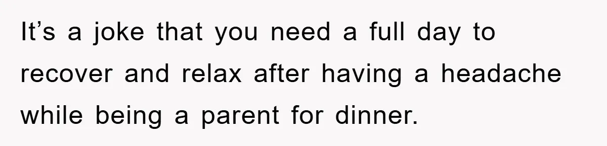 It’s a joke that you need a full day to recover and relax after having a headache while being a parent for dinner.