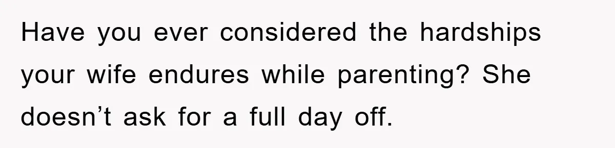 Have you ever considered the hardships your wife endures while parenting? She doesn’t ask for a full day off.