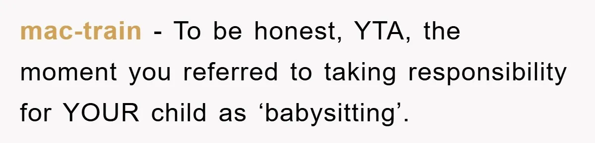 mac-train − To be honest, YTA, the moment you referred to taking responsibility for YOUR child as ‘babysitting’.