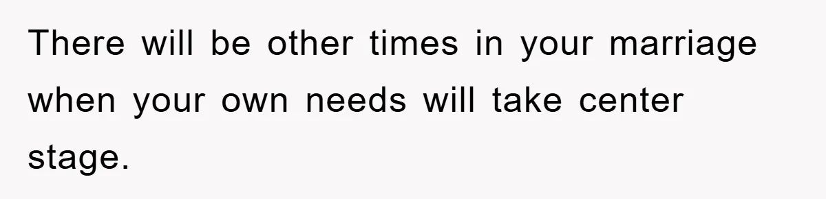 There will be other times in your marriage when your own needs will take center stage.